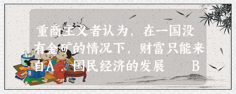 重商主义者认为,在一国没有金矿的情况下,财富只能来自A.国民经济的发展 B.对外贸易的顺差 C.降低工人工资 D.提高人民的收入 重商主义者认为,在一国没有金矿的情况下,财富只能来自A.国民经济的发展 B.对外贸易的顺差 C.降低工人工资 D.提高人民的收入