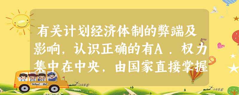 有关计划经济体制的弊端及影响,认识正确的有A.权力集中在中央,由国家直接掌握人财物资源B.政企不分,忽视了商品生产和市场作用,不利于资源合理流动C.分配 有关计划经济体制的弊端及影响,认识正确的有A.权力集中在中央,由国家直接掌握人财物资源B.政企不分,忽视了商品生产和市场作用,不利于资源合理流动C.分配