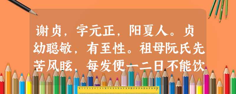 谢贞,字元正,阳夏人。贞幼聪敏,有至性。祖母阮氏先苦风眩,每发便一二日不能饮食。贞时年七岁,祖母不食,贞亦不食,往往如是,亲族莫不奇之。 谢贞,字元正,阳夏人。贞幼聪敏,有至性。祖母阮氏先苦风眩,每发便一二日不能饮食。贞时年七岁,祖母不食,贞亦不食,往往如是,亲族莫不奇之。