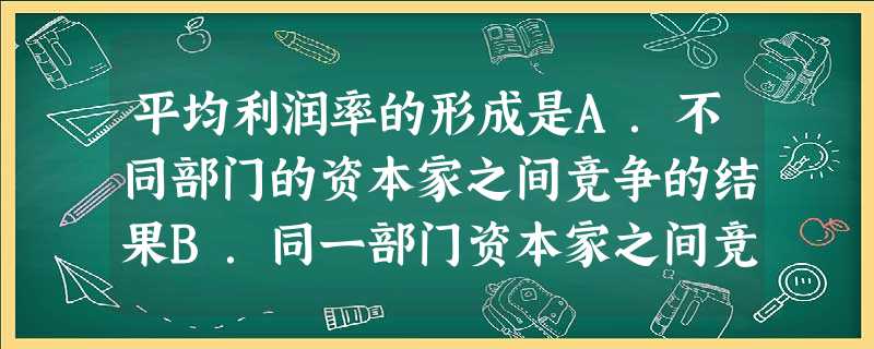 平均利润率的形成是A.不同部门的资本家之间竞争的结果B.同一部门资本家之间竞争的结果C.资本有机构成平均化的结果D.无数资本家追逐超额利润的结果 平均利润率的形成是A.不同部门的资本家之间竞争的结果B.同一部门资本家之间竞争的结果C.资本有机构成平均化的结果D.无数资本家追逐超额利润的结果