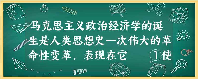马克思主义政治经济学的诞生是人类思想史一次伟大的革命性变革,表现在它 ①使劳动价值论进一步科学化 ②论证了社会主义制度下的生产组织和劳动生产率都超过资本 马克思主义政治经济学的诞生是人类思想史一次伟大的革命性变革,表现在它 ①使劳动价值论进一步科学化 ②论证了社会主义制度下的生产组织和劳动生产率都超过资本