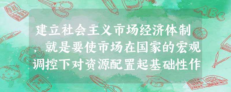 建立社会主义市场经济体制,就是要使市场在国家的宏观调控下对资源配置起基础性作用,对社会主义市场经济体制的正确理解是A.社会主义市场经济体制与资本主义市场经济 建立社会主义市场经济体制,就是要使市场在国家的宏观调控下对资源配置起基础性作用,对社会主义市场经济体制的正确理解是A.社会主义市场经济体制与资本主义市场经济