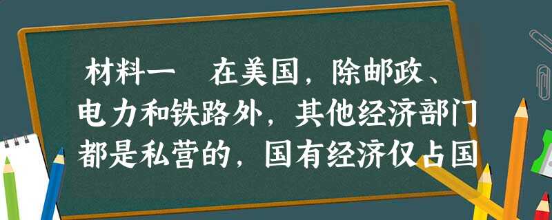 材料一 在美国,除邮政、电力和铁路外,其他经济部门都是私营的,国有经济仅占国民经济的2%左右。私营企业拥有充分的自主权,其合法行为外人和国家都无权干涉,但美国每 材料一 在美国,除邮政、电力和铁路外,其他经济部门都是私营的,国有经济仅占国民经济的2%左右。私营企业拥有充分的自主权,其合法行为外人和国家都无权干涉,但美国每