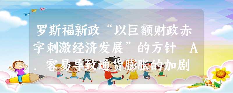罗斯福新政“以巨额财政赤字刺激经济发展”的方针 A.容易导致通货膨胀的加剧 B.能够避免市场调节的弱点和消极作用C.是国家干预经济唯一有效的措施 D.保障了 罗斯福新政“以巨额财政赤字刺激经济发展”的方针 A.容易导致通货膨胀的加剧 B.能够避免市场调节的弱点和消极作用C.是国家干预经济唯一有效的措施 D.保障了