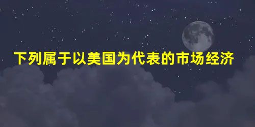 下列属于以美国为代表的市场经济模式的主要特点的是( )A.鼓励员工参与企业事务,培养员工对企业的责任和忠诚B.劳动力市场的自由开放程度高、流动性大,就业竞争压 下列属于以美国为代表的市场经济模式的主要特点的是( )A.鼓励员工参与企业事务,培养员工对企业的责任和忠诚B.劳动力市场的自由开放程度高、流动性大,就业竞争压
