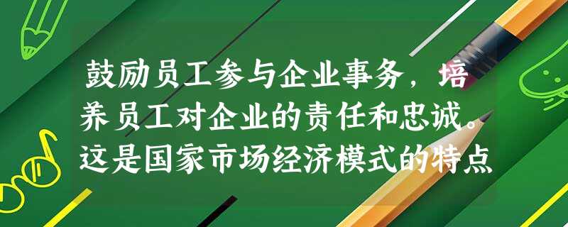 鼓励员工参与企业事务,培养员工对企业的责任和忠诚。这是国家市场经济模式的特点。A.美国 B.德国C.日本 D.英国 鼓励员工参与企业事务,培养员工对企业的责任和忠诚。这是国家市场经济模式的特点。A.美国 B.德国C.日本 D.英国