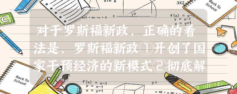 对于罗斯福新政,正确的看法是,罗斯福新政①开创了国家干预经济的新模式②彻底解决了资本主义的基本矛盾③缓解了美国原本十分尖锐的社会矛盾,使生产力得到恢复和发展,维 对于罗斯福新政,正确的看法是,罗斯福新政①开创了国家干预经济的新模式②彻底解决了资本主义的基本矛盾③缓解了美国原本十分尖锐的社会矛盾,使生产力得到恢复和发展,维