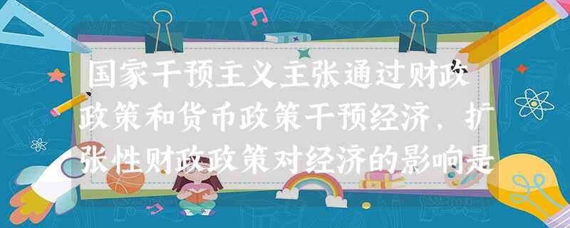 国家干预主义主张通过财政政策和货币政策干预经济,扩张性财政政策对经济的影响是A.缓和了经济萧条,但增加了政府债务B.缓和了经济萧条,也减轻了政府债务C.加剧 国家干预主义主张通过财政政策和货币政策干预经济,扩张性财政政策对经济的影响是A.缓和了经济萧条,但增加了政府债务B.缓和了经济萧条,也减轻了政府债务C.加剧