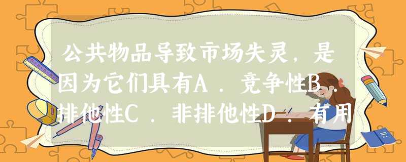公共物品导致市场失灵,是因为它们具有A.竞争性B.排他性C.非排他性D.有用性 公共物品导致市场失灵,是因为它们具有A.竞争性B.排他性C.非排他性D.有用性
