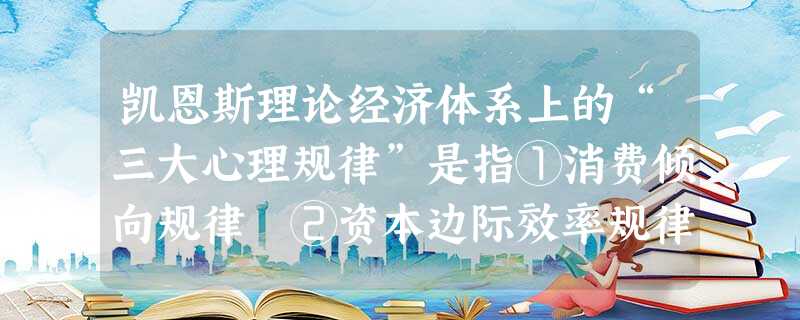 凯恩斯理论经济体系上的“三大心理规律”是指①消费倾向规律 ②资本边际效率规律 ③总需求决定国民收入规律 ④流动偏好规律A.①②③B.①②④C.①③④D.②③ 凯恩斯理论经济体系上的“三大心理规律”是指①消费倾向规律 ②资本边际效率规律 ③总需求决定国民收入规律 ④流动偏好规律A.①②③B.①②④C.①③④D.②③