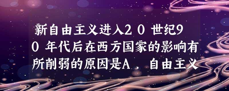 新自由主义进入20世纪90年代后在西方国家的影响有所削弱的原因是A.自由主义的观点本身是错误的B.自由主义的与凯恩斯主义的观点分歧太大C.自由主义反对国 新自由主义进入20世纪90年代后在西方国家的影响有所削弱的原因是A.自由主义的观点本身是错误的B.自由主义的与凯恩斯主义的观点分歧太大C.自由主义反对国