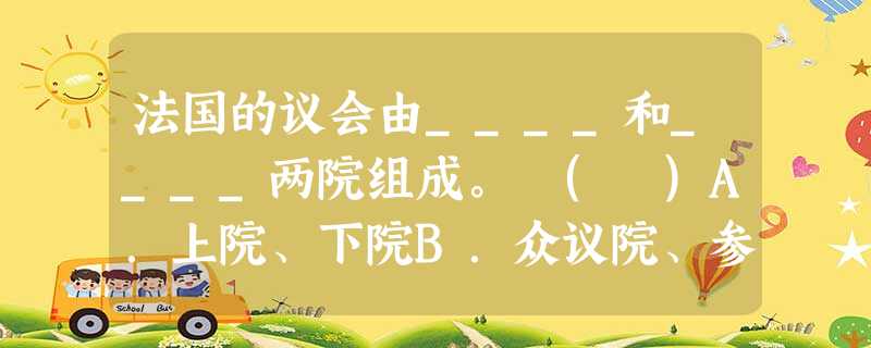 法国的议会由____和____两院组成。 ( )A.上院、下院B.众议院、参议院C.国民议会、参议院D.下院联、邦议院 法国的议会由____和____两院组成。 ( )A.上院、下院B.众议院、参议院C.国民议会、参议院D.下院联、邦议院