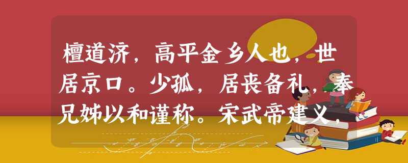 檀道济,高平金乡人也,世居京口。少孤,居丧备礼,奉兄姊以和谨称。宋武帝建义,道济与兄韶祗等从平京城,俱参武帝建武将军事。累迁太尉 檀道济,高平金乡人也,世居京口。少孤,居丧备礼,奉兄姊以和谨称。宋武帝建义,道济与兄韶祗等从平京城,俱参武帝建武将军事。累迁太尉
