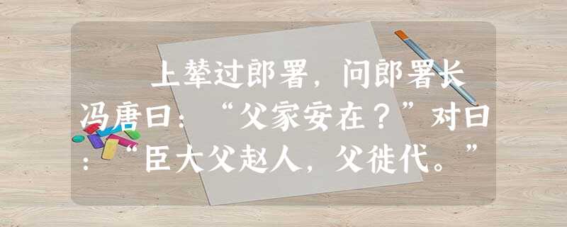 上辇过郎署,问郎署长冯唐曰:“父家安在?”对曰:“臣大父赵人,父徙代。”上曰:“吾居代时,吾尚食监高祛数为 上辇过郎署,问郎署长冯唐曰:“父家安在?”对曰:“臣大父赵人,父徙代。”上曰:“吾居代时,吾尚食监高祛数为