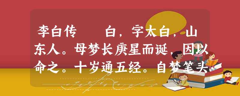 李白传 白,字太白,山东人。母梦长庚星而诞,因以命之。十岁通五经。自梦笔头生花,后天才赡逸。喜纵横, 李白传 白,字太白,山东人。母梦长庚星而诞,因以命之。十岁通五经。自梦笔头生花,后天才赡逸。喜纵横,