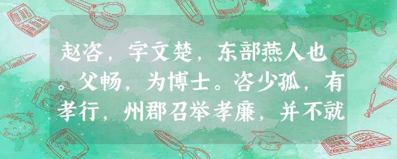 赵咨,字文楚,东部燕人也。父畅,为博士。咨少孤,有孝行,州郡召举孝廉,并不就。延嘉元年,大司农陈奇举咨至孝有道,乃迁博士。灵帝 赵咨,字文楚,东部燕人也。父畅,为博士。咨少孤,有孝行,州郡召举孝廉,并不就。延嘉元年,大司农陈奇举咨至孝有道,乃迁博士。灵帝