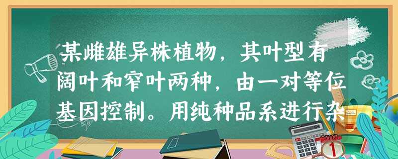 某雌雄异株植物,其叶型有阔叶和窄叶两种,由一对等位基因控制。用纯种品系进行杂交实验。实验1:阔叶♀×窄叶♂→50%阔叶♀、50%阔叶♂实验2:窄叶♀ 某雌雄异株植物,其叶型有阔叶和窄叶两种,由一对等位基因控制。用纯种品系进行杂交实验。实验1:阔叶♀×窄叶♂→50%阔叶♀、50%阔叶♂实验2:窄叶♀