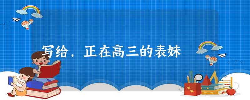 写给,正在高三的表妹 写给,正在高三的表妹