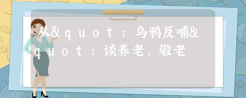 从"乌鸦反哺"谈养老、敬老 从"乌鸦反哺"谈养老、敬老