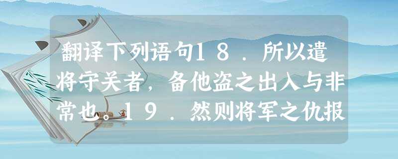 翻译下列语句18.所以遣将守关者,备他盗之出入与非常也。19.然则将军之仇报,而燕国见陵之耻除矣。20.夫晋,何厌之有?既东封郑、又欲肆其西封,若不阙秦,将焉取 翻译下列语句18.所以遣将守关者,备他盗之出入与非常也。19.然则将军之仇报,而燕国见陵之耻除矣。20.夫晋,何厌之有?既东封郑、又欲肆其西封,若不阙秦,将焉取