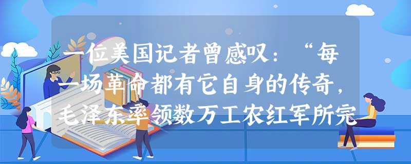 一位美国记者曾感叹:“每一场革命都有它自身的传奇,毛泽东率领数万工农红军所完成的战略转移,就是中国革命史上的伟大传奇。”这次“伟大传奇”指的是 一位美国记者曾感叹:“每一场革命都有它自身的传奇,毛泽东率领数万工农红军所完成的战略转移,就是中国革命史上的伟大传奇。”这次“伟大传奇”指的是