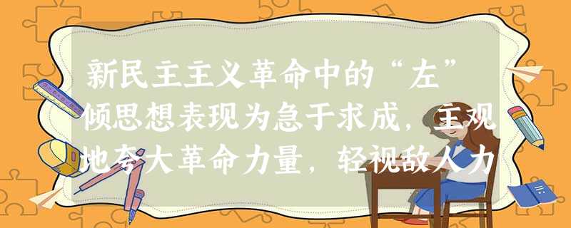 新民主主义革命中的“左”倾思想表现为急于求成,主观地夸大革命力量,轻视敌人力量和客观困难,在革命和建设中采取盲动的冒险的行动;或者采取残酷斗争、无情打击的政策。 新民主主义革命中的“左”倾思想表现为急于求成,主观地夸大革命力量,轻视敌人力量和客观困难,在革命和建设中采取盲动的冒险的行动;或者采取残酷斗争、无情打击的政策。
