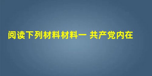 阅读下列材料材料一 共产党内在讨论与国民党合作时发生了争论……马林与陈独秀认为中国革命目前的任务,只是进行国民革命,国民党是进行国民革命运动的党。主张 阅读下列材料材料一 共产党内在讨论与国民党合作时发生了争论……马林与陈独秀认为中国革命目前的任务,只是进行国民革命,国民党是进行国民革命运动的党。主张