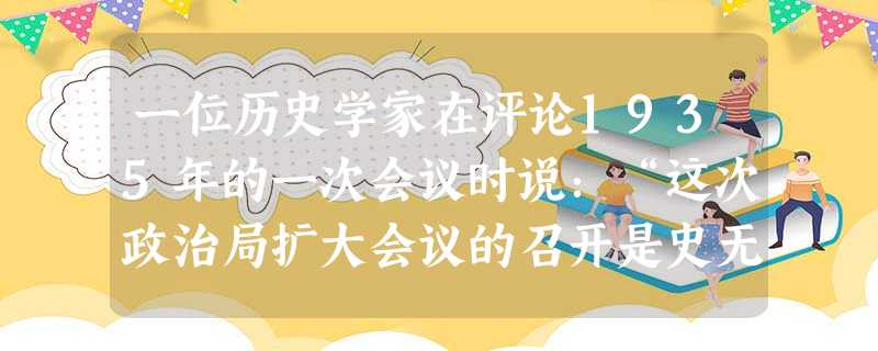 一位历史学家在评论1935年的一次会议时说:“这次政治局扩大会议的召开是史无前例的,它是中共党史上的一个里程碑。”这次会议是A.八七会议B.遵义会议C.中共 一位历史学家在评论1935年的一次会议时说:“这次政治局扩大会议的召开是史无前例的,它是中共党史上的一个里程碑。”这次会议是A.八七会议B.遵义会议C.中共