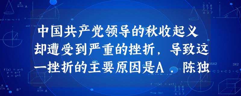 中国共产党领导的秋收起义却遭受到严重的挫折,导致这一挫折的主要原因是A.陈独秀右倾错误的干扰B.在革命道路上照搬俄国革命的模式C.王明“左”倾错误的影响D.蒋介 中国共产党领导的秋收起义却遭受到严重的挫折,导致这一挫折的主要原因是A.陈独秀右倾错误的干扰B.在革命道路上照搬俄国革命的模式C.王明“左”倾错误的影响D.蒋介