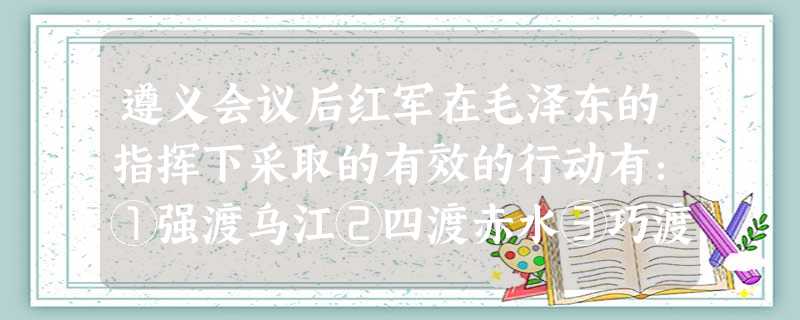 遵义会议后红军在毛泽东的指挥下采取的有效的行动有:①强渡乌江②四渡赤水③巧渡金沙江 ④强渡大渡河⑤飞夺泸定桥A.①②③④B.①③④⑤C.①②③⑤D.②③④⑤ 遵义会议后红军在毛泽东的指挥下采取的有效的行动有:①强渡乌江②四渡赤水③巧渡金沙江 ④强渡大渡河⑤飞夺泸定桥A.①②③④B.①③④⑤C.①②③⑤D.②③④⑤