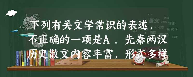 下列有关文学常识的表述,不正确的一项是A.先秦两汉历史散文内容丰富,形式多样。有编年体的《左传》,有国别体的《国语》《战国策》,有纪传体的《史记》和《汉书》等。 下列有关文学常识的表述,不正确的一项是A.先秦两汉历史散文内容丰富,形式多样。有编年体的《左传》,有国别体的《国语》《战国策》,有纪传体的《史记》和《汉书》等。