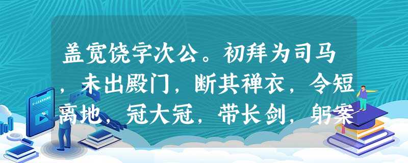 盖宽饶字次公。初拜为司马,未出殿门,断其禅衣,令短离地,冠大冠,带长剑,躬案行士卒庐室,视其饮食居处,有疾病者身自抚循临问,加 盖宽饶字次公。初拜为司马,未出殿门,断其禅衣,令短离地,冠大冠,带长剑,躬案行士卒庐室,视其饮食居处,有疾病者身自抚循临问,加