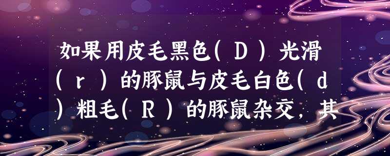 如果用皮毛黑色(D)光滑(r)的豚鼠与皮毛白色(d)粗毛(R)的豚鼠杂交,其杂交后代是黑色粗毛18只,黑色光滑15只,白色粗毛16只,白色光滑19只 如果用皮毛黑色(D)光滑(r)的豚鼠与皮毛白色(d)粗毛(R)的豚鼠杂交,其杂交后代是黑色粗毛18只,黑色光滑15只,白色粗毛16只,白色光滑19只