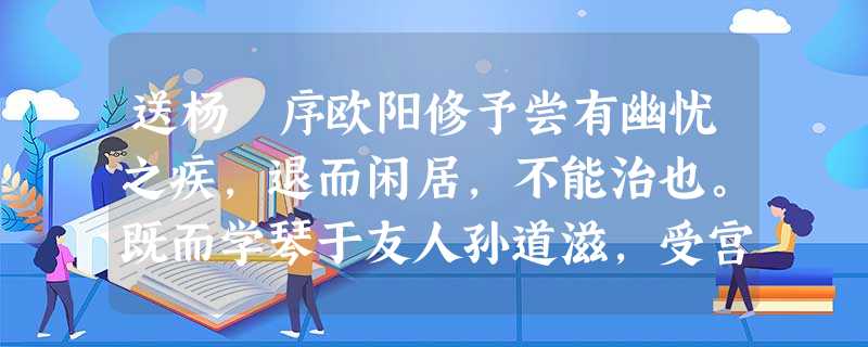 送杨寘序欧阳修予尝有幽忧之疾,退而闲居,不能治也。既而学琴于友人孙道滋,受宫声数引①,久而乐之,不知其疾之在体也。夫琴之为技,小矣。及其 送杨寘序欧阳修予尝有幽忧之疾,退而闲居,不能治也。既而学琴于友人孙道滋,受宫声数引①,久而乐之,不知其疾之在体也。夫琴之为技,小矣。及其