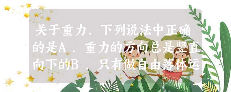 关于重力,下列说法中正确的是A.重力的方向总是竖直向下的B.只有做自由落体运动的物体才受到重力的作用C.重力的方向总是与物休的运动方向相同D.只有静止的物体 关于重力,下列说法中正确的是A.重力的方向总是竖直向下的B.只有做自由落体运动的物体才受到重力的作用C.重力的方向总是与物休的运动方向相同D.只有静止的物体
