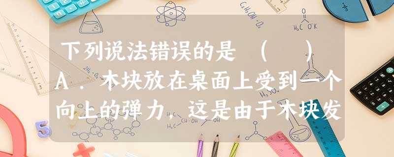 下列说法错误的是 ( )A.木块放在桌面上受到一个向上的弹力,这是由于木块发生微小形变而产生的B.质量均匀分布,形状规则的物体的重心可能在物体上,也可能在物体外 下列说法错误的是 ( )A.木块放在桌面上受到一个向上的弹力,这是由于木块发生微小形变而产生的B.质量均匀分布,形状规则的物体的重心可能在物体上,也可能在物体外