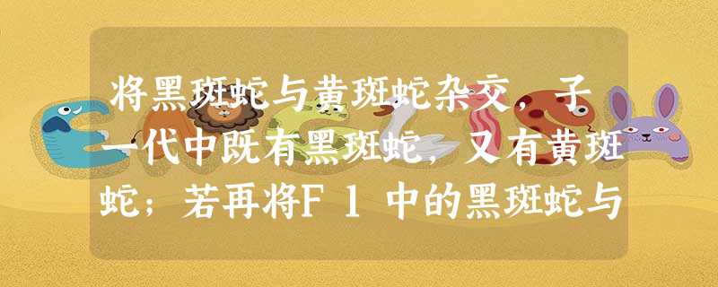 将黑斑蛇与黄斑蛇杂交,子一代中既有黑斑蛇,又有黄斑蛇;若再将F1中的黑斑蛇与黑斑蛇交配,F2中既有黑斑蛇又有黄斑蛇。由此分析可以得出[ 将黑斑蛇与黄斑蛇杂交,子一代中既有黑斑蛇,又有黄斑蛇;若再将F1中的黑斑蛇与黑斑蛇交配,F2中既有黑斑蛇又有黄斑蛇。由此分析可以得出[