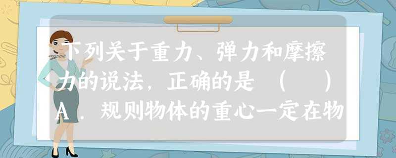 下列关于重力、弹力和摩擦力的说法,正确的是 ( )A.规则物体的重心一定在物体的几何中心上B.劲度系数越大的弹簧,产生的弹力越大C.动摩擦因数与物体之间的压力成 下列关于重力、弹力和摩擦力的说法,正确的是 ( )A.规则物体的重心一定在物体的几何中心上B.劲度系数越大的弹簧,产生的弹力越大C.动摩擦因数与物体之间的压力成