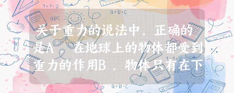 关于重力的说法中,正确的是A.在地球上的物体都受到重力的作用B.物体只有在下落时才受到重力的作用C.物体只有受到支持物的作用才显示重力D.物体只有放在地面上才受 关于重力的说法中,正确的是A.在地球上的物体都受到重力的作用B.物体只有在下落时才受到重力的作用C.物体只有受到支持物的作用才显示重力D.物体只有放在地面上才受