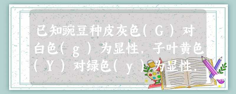 已知豌豆种皮灰色(G)对白色(g)为显性,子叶黄色(Y)对绿色(y)为显性,如果以基因型为ggyy的豌豆母本,与基因型为GgYy的豌豆杂交,则母本植 已知豌豆种皮灰色(G)对白色(g)为显性,子叶黄色(Y)对绿色(y)为显性,如果以基因型为ggyy的豌豆母本,与基因型为GgYy的豌豆杂交,则母本植
