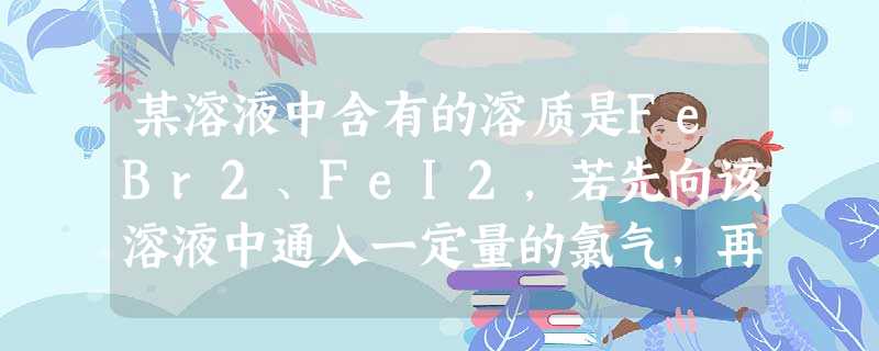 某溶液中含有的溶质是FeBr2、FeI2,若先向该溶液中通入一定量的氯气,再向反应后的溶液中滴加KSCN溶液,结果溶液变为红色,则下列叙述正确的是①原溶 某溶液中含有的溶质是FeBr2、FeI2,若先向该溶液中通入一定量的氯气,再向反应后的溶液中滴加KSCN溶液,结果溶液变为红色,则下列叙述正确的是①原溶