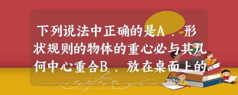 下列说法中正确的是A.形状规则的物体的重心必与其几何中心重合B.放在桌面上的物体受到的支持力是由于桌面发生形变而产生的C.滑动摩擦力的方向一定与物体运动方向 下列说法中正确的是A.形状规则的物体的重心必与其几何中心重合B.放在桌面上的物体受到的支持力是由于桌面发生形变而产生的C.滑动摩擦力的方向一定与物体运动方向
