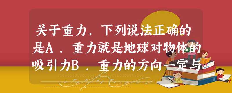 关于重力,下列说法正确的是A.重力就是地球对物体的吸引力B.重力的方向一定与支持重物的支持面垂直C.质量大的物体所受重力可能比质量小的物体所受重力小D.物体 关于重力,下列说法正确的是A.重力就是地球对物体的吸引力B.重力的方向一定与支持重物的支持面垂直C.质量大的物体所受重力可能比质量小的物体所受重力小D.物体