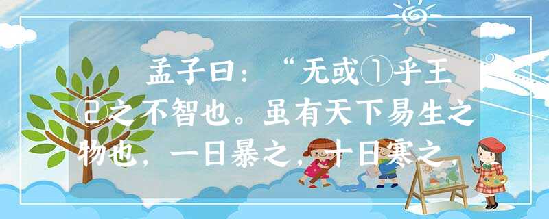 孟子曰:“无或①乎王②之不智也。虽有天下易生之物也,一日暴之,十日寒之,未有能生者也。吾见亦罕矣,吾退而寒之者至矣,吾 孟子曰:“无或①乎王②之不智也。虽有天下易生之物也,一日暴之,十日寒之,未有能生者也。吾见亦罕矣,吾退而寒之者至矣,吾