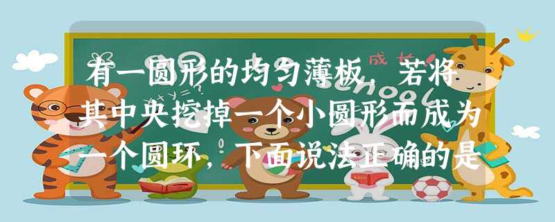 有一圆形的均匀薄板,若将其中央挖掉一个小圆形而成为一个圆环,下面说法正确的是( )A.重心向外侧偏移,重力减小B.重心位置和重力都没改变C.重力减小,重心位置不 有一圆形的均匀薄板,若将其中央挖掉一个小圆形而成为一个圆环,下面说法正确的是( )A.重心向外侧偏移,重力减小B.重心位置和重力都没改变C.重力减小,重心位置不
