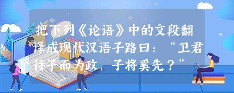 把下列《论语》中的文段翻译成现代汉语子路曰:“卫君待子而为政,子将奚先?” 子曰:“必也正名乎!” 子路曰:“有是哉,子之迂也!奚为正?” 子曰:“野哉,由也! 把下列《论语》中的文段翻译成现代汉语子路曰:“卫君待子而为政,子将奚先?” 子曰:“必也正名乎!” 子路曰:“有是哉,子之迂也!奚为正?” 子曰:“野哉,由也!