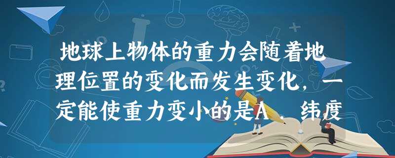地球上物体的重力会随着地理位置的变化而发生变化,一定能使重力变小的是A.纬度增大,高度增大B.纬度减小,高度减小C.纬度增大,高度减小D.纬度减小,高度 地球上物体的重力会随着地理位置的变化而发生变化,一定能使重力变小的是A.纬度增大,高度增大B.纬度减小,高度减小C.纬度增大,高度减小D.纬度减小,高度