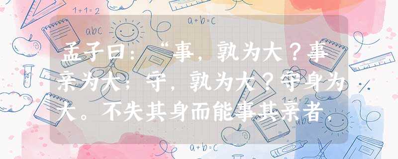 孟子曰:“事,孰为大?事亲为大;守,孰为大?守身为大。不失其身而能事其亲者,吾闻之矣;失其身而能 孟子曰:“事,孰为大?事亲为大;守,孰为大?守身为大。不失其身而能事其亲者,吾闻之矣;失其身而能