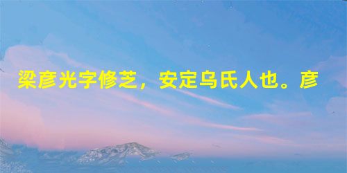 梁彦光字修芝,安定乌氏人也。彦光少有至性,其父每谓所亲曰:“此儿有风骨,当兴吾宗。”魏大统末,入太学,略涉经史,有规检,造次必以礼。及高祖受禅, 梁彦光字修芝,安定乌氏人也。彦光少有至性,其父每谓所亲曰:“此儿有风骨,当兴吾宗。”魏大统末,入太学,略涉经史,有规检,造次必以礼。及高祖受禅,
