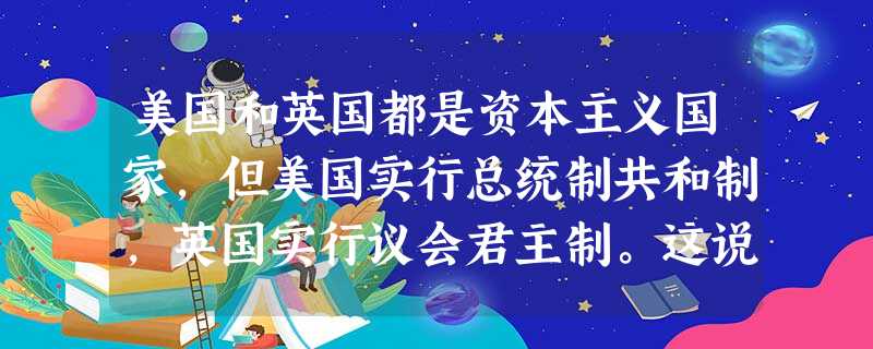美国和英国都是资本主义国家,但美国实行总统制共和制,英国实行议会君主制。这说明:A.国体决定政体,政体反映国体B.政体决定国体,国体反映政体C.美国和英国的政体 美国和英国都是资本主义国家,但美国实行总统制共和制,英国实行议会君主制。这说明:A.国体决定政体,政体反映国体B.政体决定国体,国体反映政体C.美国和英国的政体